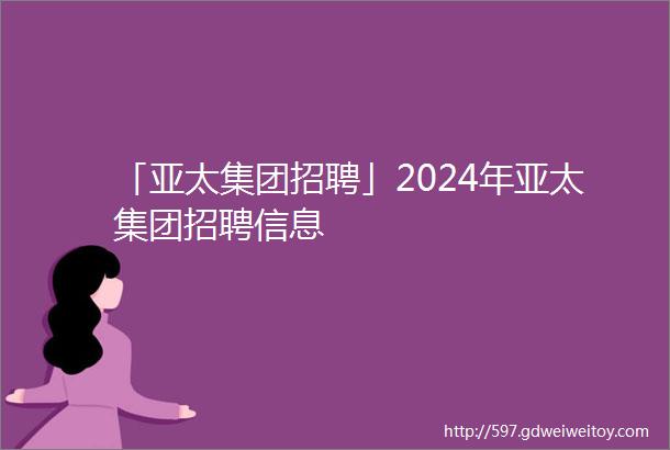 「亚太集团招聘」2024年亚太集团招聘信息