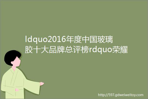 ldquo2016年度中国玻璃胶十大品牌总评榜rdquo荣耀揭晓