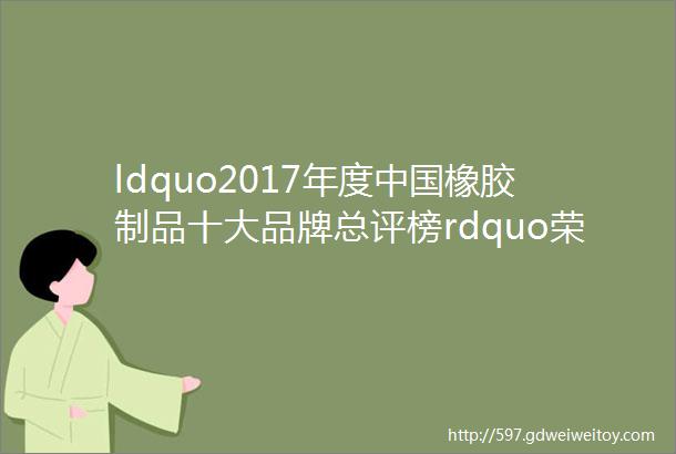 ldquo2017年度中国橡胶制品十大品牌总评榜rdquo荣耀揭晓